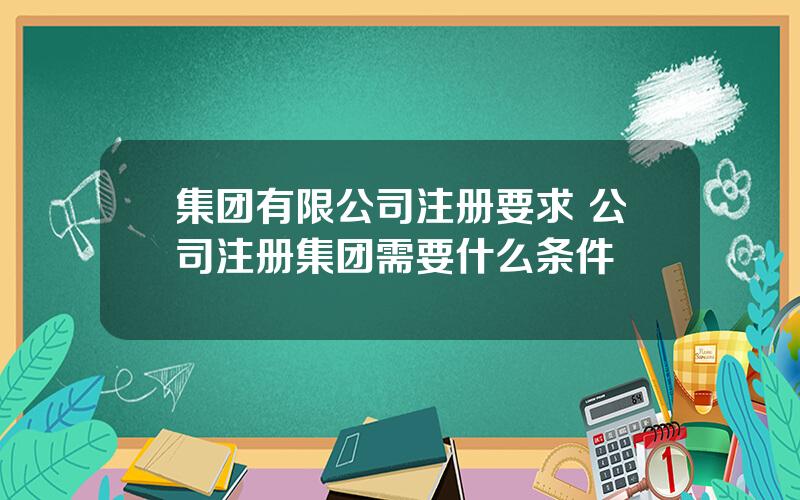 集团有限公司注册要求 公司注册集团需要什么条件